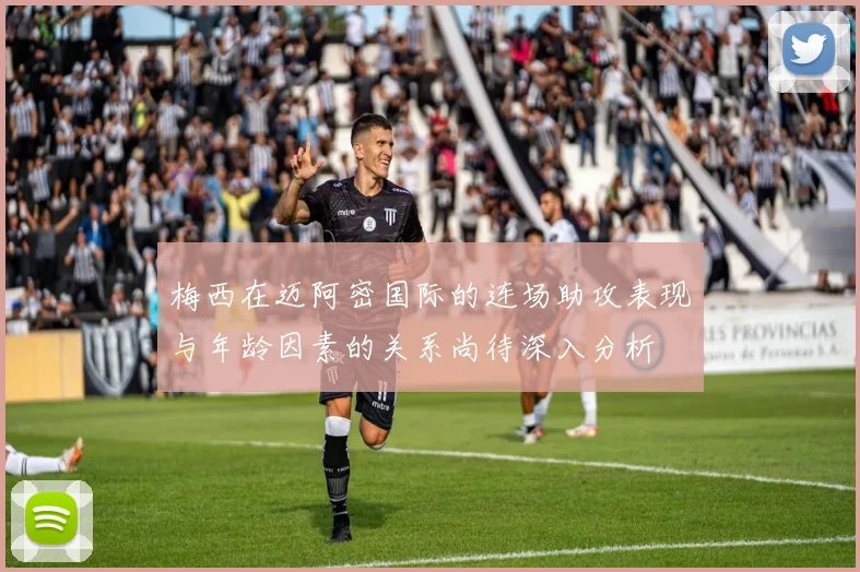 梅西在迈阿密国际的连场助攻表现与年龄因素的关系尚待深入分析