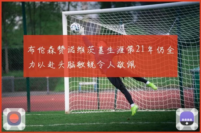 布伦森赞诺维茨基生涯第21年仍全力以赴头脑敏锐令人敬佩