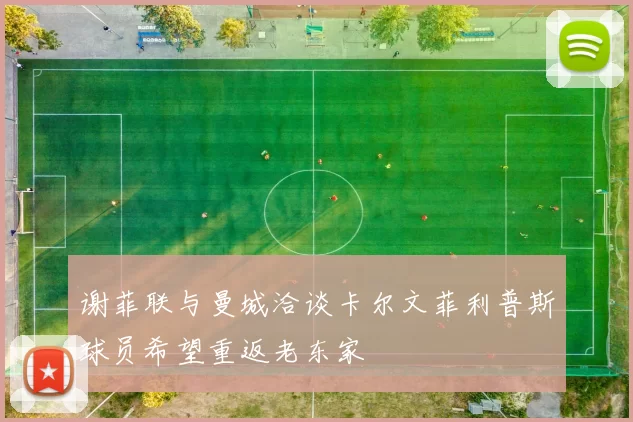 谢菲联与曼城洽谈卡尔文菲利普斯球员希望重返老东家