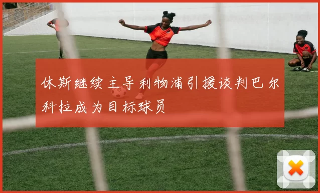 休斯继续主导利物浦引援谈判巴尔科拉成为目标球员