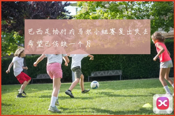 巴西足协对内马尔小组赛复出失去希望已伤缺一个月