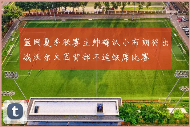 篮网夏季联赛主帅确认小布朗将出战沃尔夫因背部不适缺席比赛