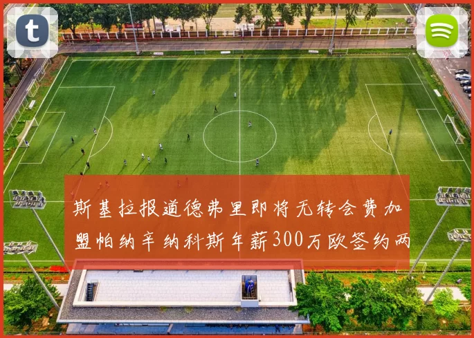 斯基拉报道德弗里即将无转会费加盟帕纳辛纳科斯年薪300万欧签约两年