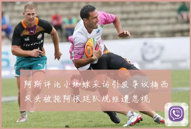 阿斯评论小蜘蛛采访引发争议梅西风头被抢阿根廷队规矩遭忽视