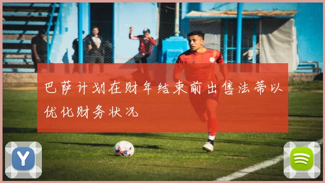 巴萨计划在财年结束前出售法蒂以优化财务状况