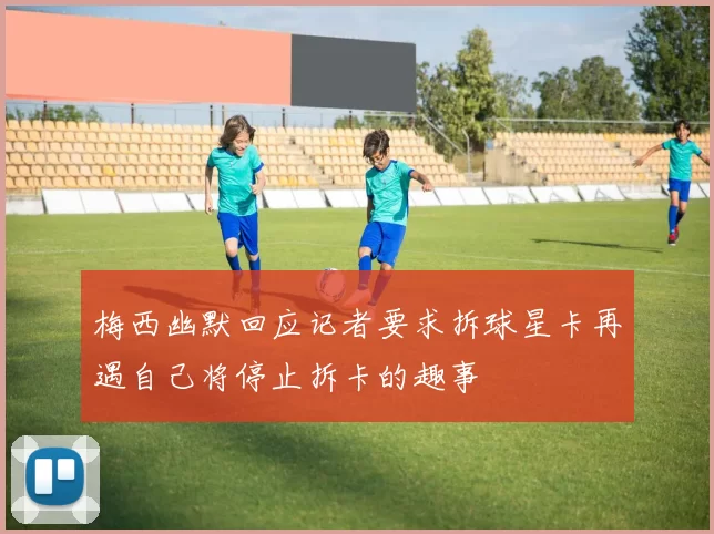 梅西幽默回应记者要求拆球星卡再遇自己将停止拆卡的趣事