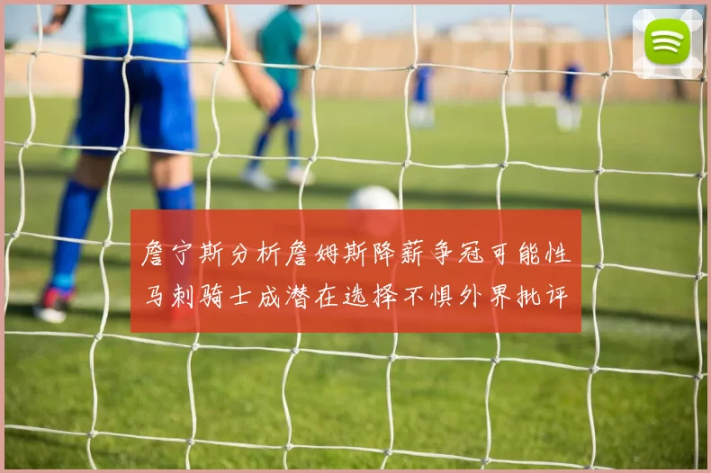 詹宁斯分析詹姆斯降薪争冠可能性马刺骑士成潜在选择不惧外界批评