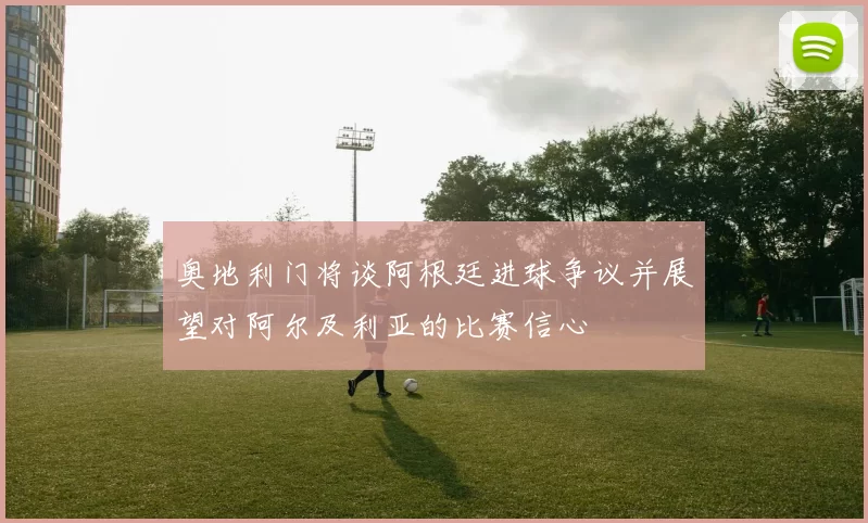 奥地利门将谈阿根廷进球争议并展望对阿尔及利亚的比赛信心