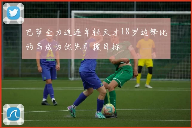 巴萨全力追逐年轻天才18岁边锋比西乌成为优先引援目标