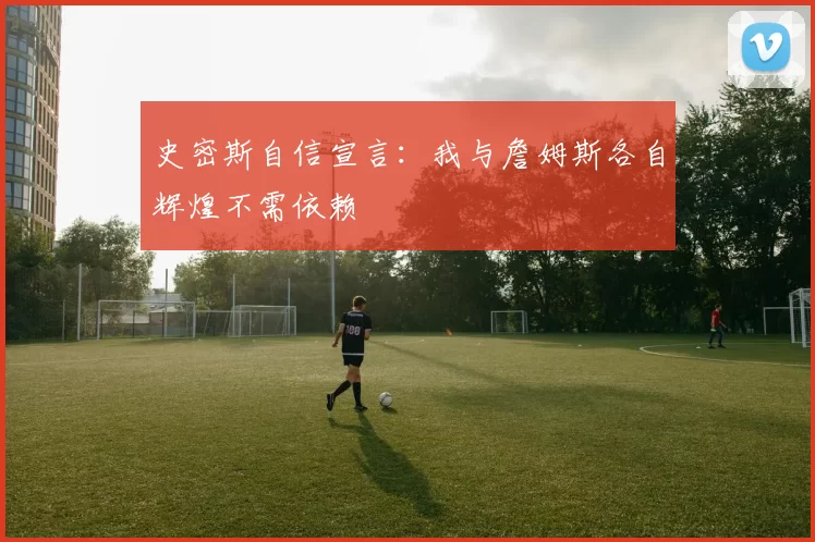 史密斯自信宣言：我与詹姆斯各自辉煌不需依赖