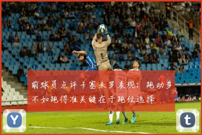 前球员点评卡塞米罗表现：跑动多不如跑得准关键在于跑位选择