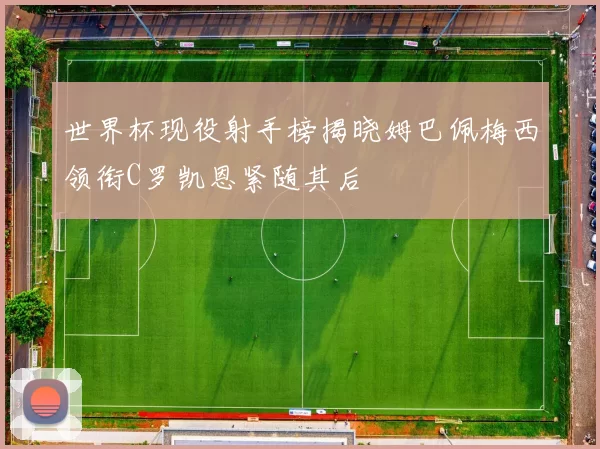 世界杯现役射手榜揭晓姆巴佩梅西领衔C罗凯恩紧随其后