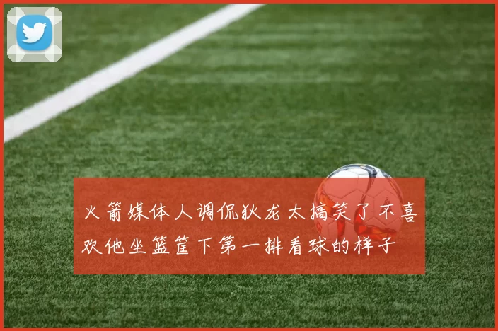 火箭媒体人调侃狄龙太搞笑了不喜欢他坐篮筐下第一排看球的样子
