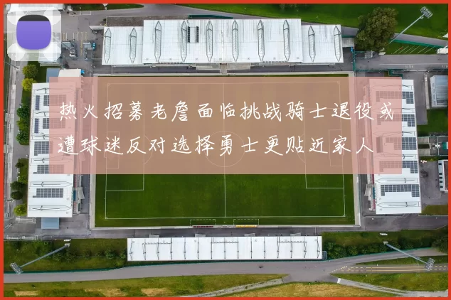 热火招募老詹面临挑战骑士退役或遭球迷反对选择勇士更贴近家人