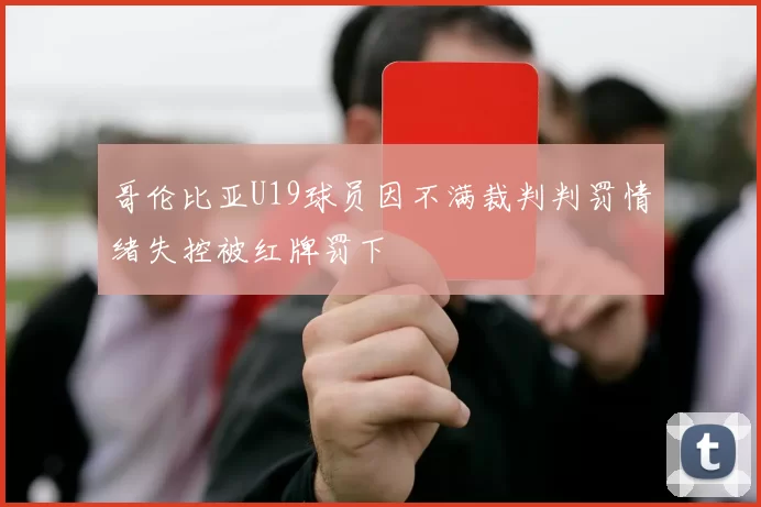 哥伦比亚U19球员因不满裁判判罚情绪失控被红牌罚下