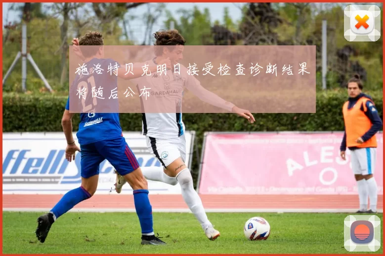 施洛特贝克明日接受检查诊断结果将随后公布