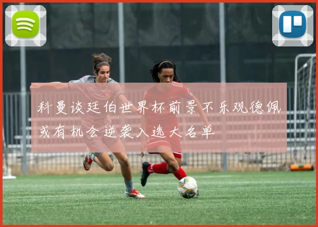 科曼谈廷伯世界杯前景不乐观德佩或有机会逆袭入选大名单