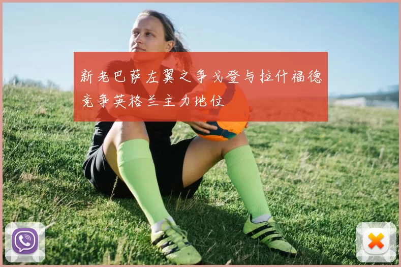 新老巴萨左翼之争戈登与拉什福德竞争英格兰主力地位