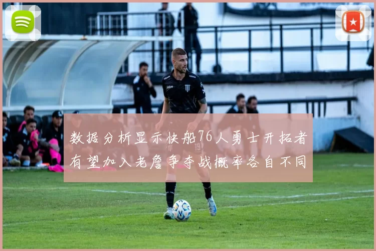 数据分析显示快船76人勇士开拓者有望加入老詹争夺战概率各自不同